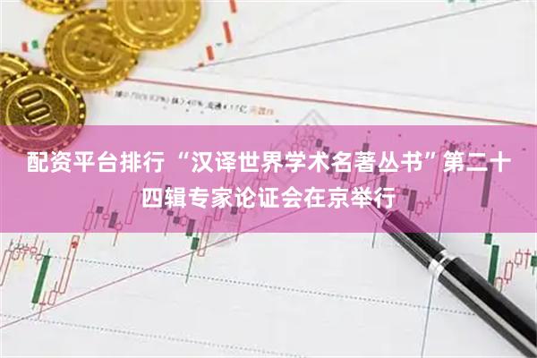 配资平台排行 “汉译世界学术名著丛书”第二十四辑专家论证会在京举行