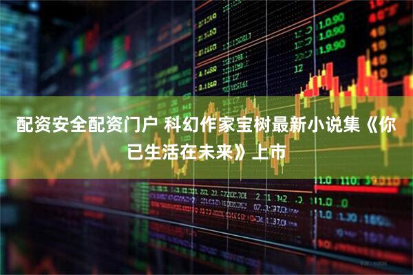 配资安全配资门户 科幻作家宝树最新小说集《你已生活在未来》上市