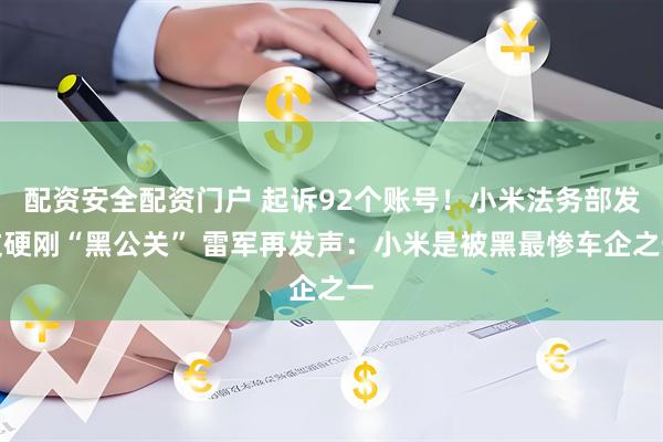 配资安全配资门户 起诉92个账号！小米法务部发文硬刚“黑公关” 雷军再发声：小米是被黑最惨车企之一