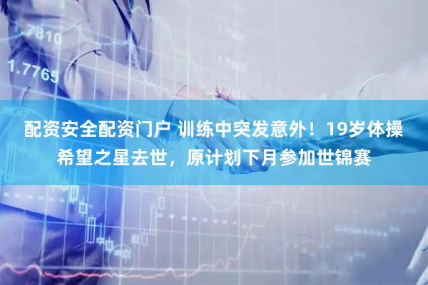 配资安全配资门户 训练中突发意外！19岁体操希望之星去世，原计划下月参加世锦赛