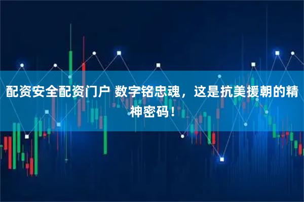 配资安全配资门户 数字铭忠魂，这是抗美援朝的精神密码！