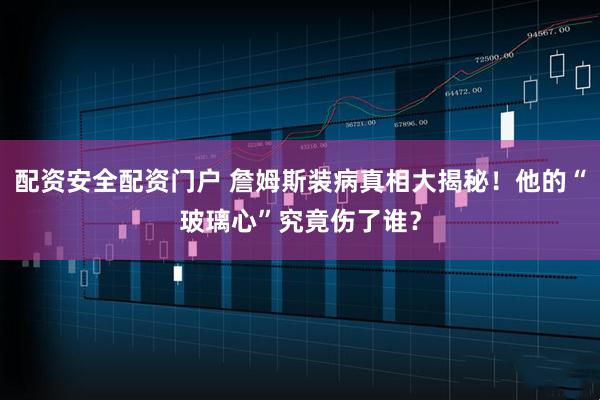 配资安全配资门户 詹姆斯装病真相大揭秘！他的“玻璃心”究竟伤了谁？
