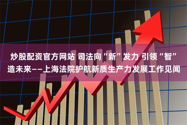炒股配资官方网站 司法向“新”发力 引领“智”造未来——上海法院护航新质生产力发展工作见闻