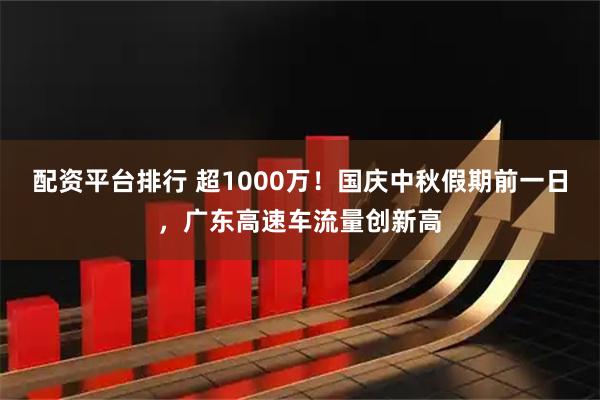 配资平台排行 超1000万！国庆中秋假期前一日，广东高速车流量创新高
