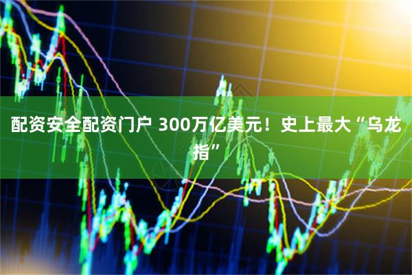 配资安全配资门户 300万亿美元！史上最大“乌龙指”