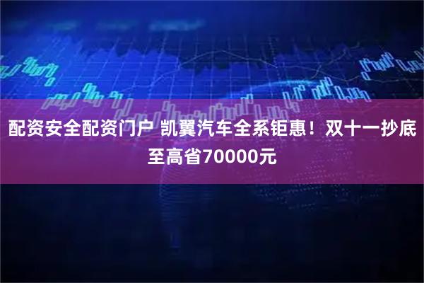 配资安全配资门户 凯翼汽车全系钜惠!双十一抄底至高省70000元