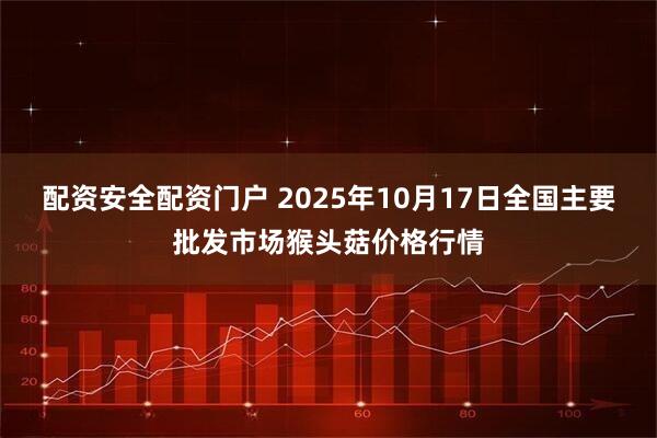 配资安全配资门户 2025年10月17日全国主要批发市场猴头菇价格行情