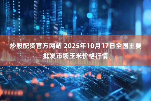 炒股配资官方网站 2025年10月17日全国主要批发市场玉米价格行情
