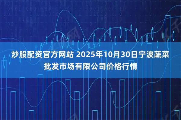 炒股配资官方网站 2025年10月30日宁波蔬菜批发市场有限公司价格行情
