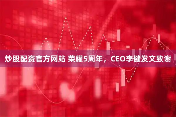 炒股配资官方网站 荣耀5周年，CEO李健发文致谢