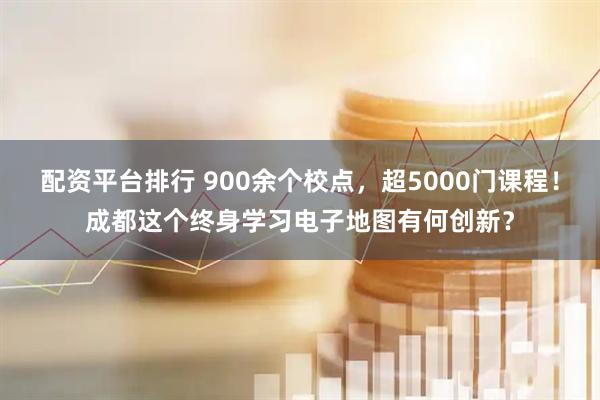 配资平台排行 900余个校点，超5000门课程！成都这个终身学习电子地图有何创新？