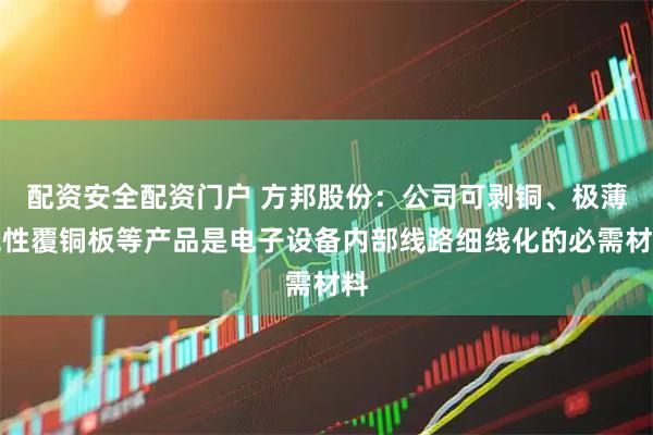 配资安全配资门户 方邦股份：公司可剥铜、极薄挠性覆铜板等产品是电子设备内部线路细线化的必需材料