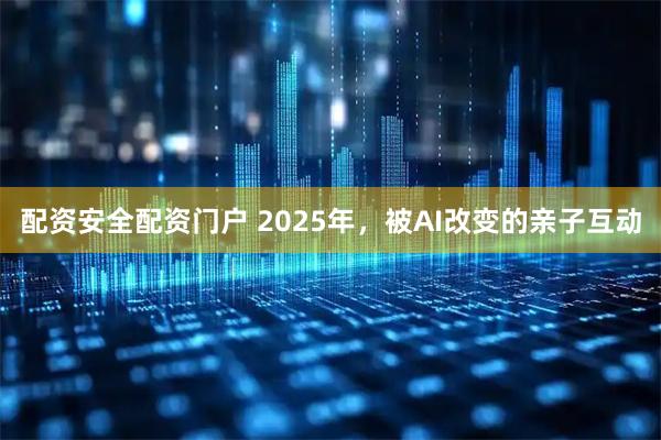 配资安全配资门户 2025年，被AI改变的亲子互动